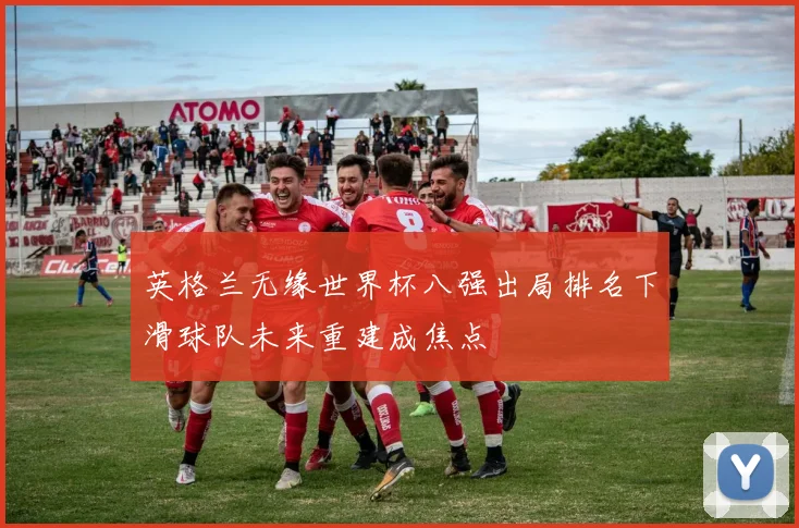 英格兰无缘世界杯八强出局排名下滑球队未来重建成焦点
