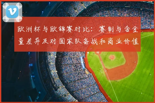 欧洲杯与欧锦赛对比：赛制与含金量差异及对国家队备战和商业价值影响