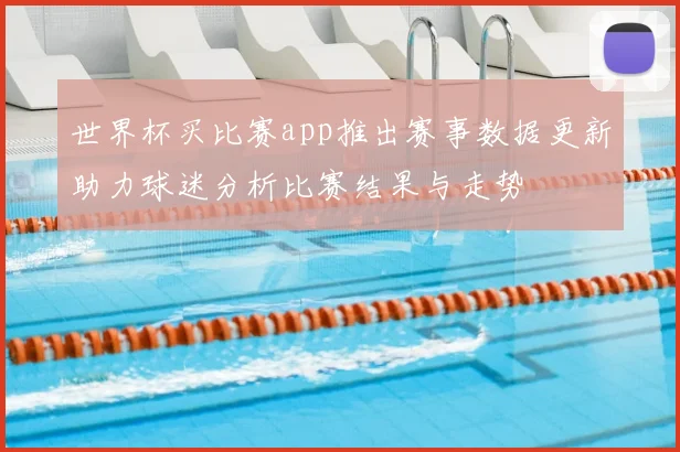 世界杯买比赛app推出赛事数据更新助力球迷分析比赛结果与走势