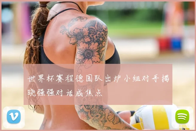 世界杯赛程德国队出炉小组对手揭晓强强对话成焦点