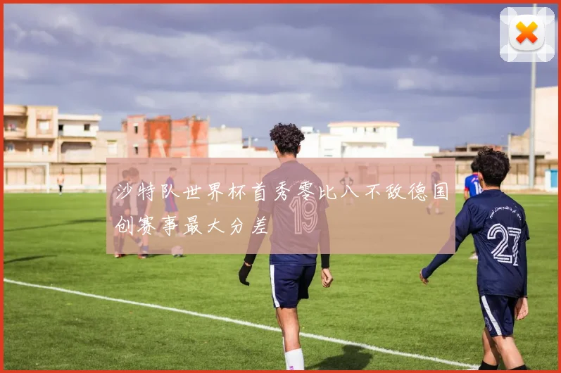 沙特队世界杯首秀零比八不敌德国创赛事最大分差