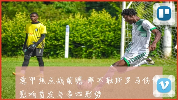 意甲焦点战前瞻 那不勒斯罗马伤停影响首发与争四形势