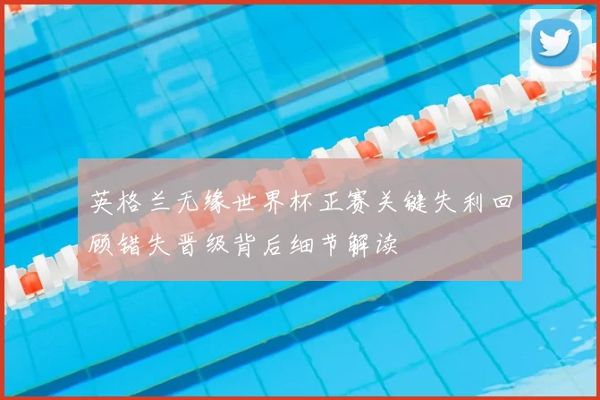 英格兰无缘世界杯正赛关键失利回顾错失晋级背后细节解读