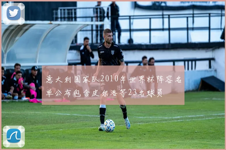 意大利国家队2010年世界杯阵容名单公布包含皮尔洛等23名球员