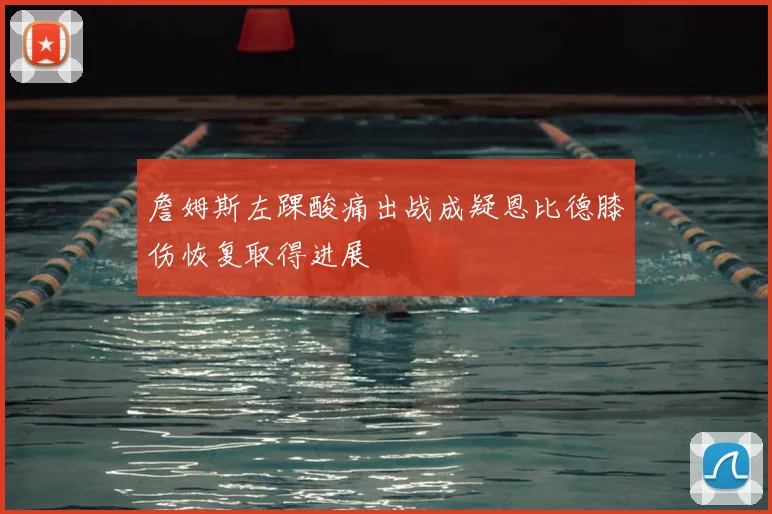 詹姆斯左踝酸痛出战成疑恩比德膝伤恢复取得进展