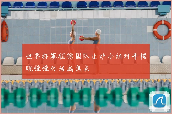 世界杯赛程德国队出炉小组对手揭晓强强对话成焦点