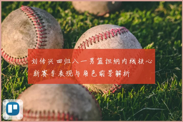 刘传兴回归八一男篮担纲内线核心 新赛季表现与角色前景解析