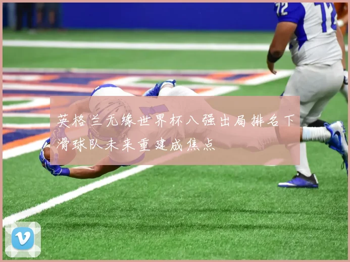英格兰无缘世界杯八强出局排名下滑球队未来重建成焦点