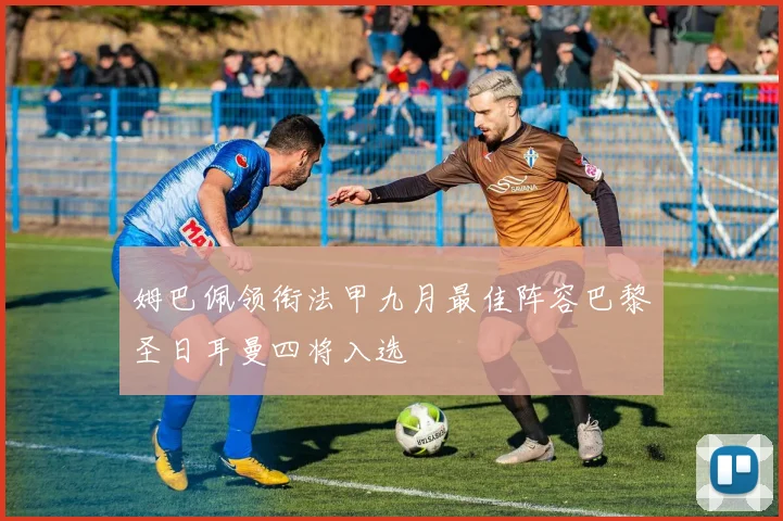 姆巴佩领衔法甲九月最佳阵容巴黎圣日耳曼四将入选