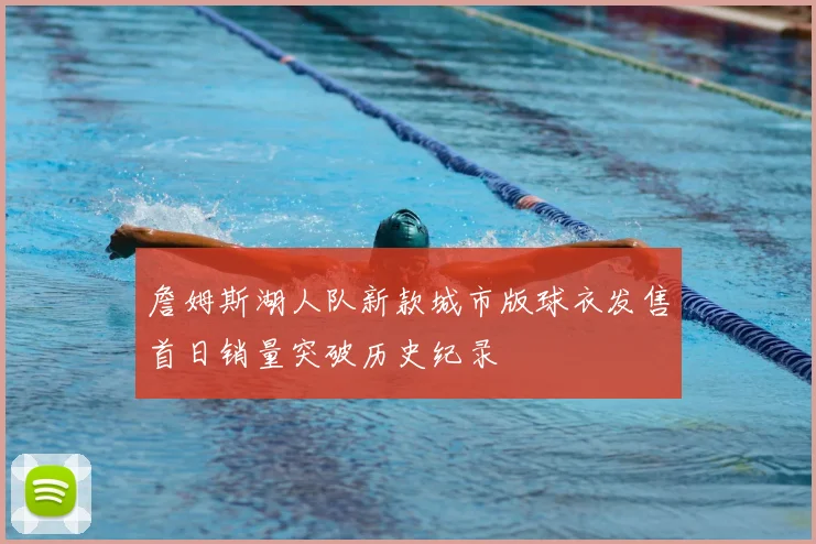 詹姆斯湖人队新款城市版球衣发售首日销量突破历史纪录