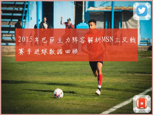 2015年巴萨主力阵容解析MSN三叉戟赛季进球数据回顾