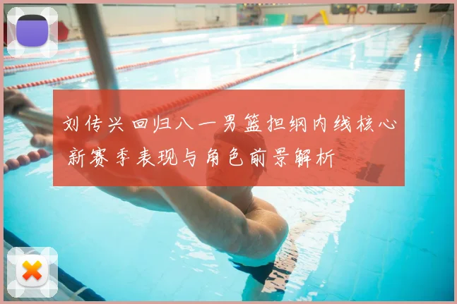 刘传兴回归八一男篮担纲内线核心 新赛季表现与角色前景解析