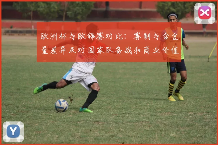 欧洲杯与欧锦赛对比:赛制与含金量差异及对国家队备战和商业价值影响