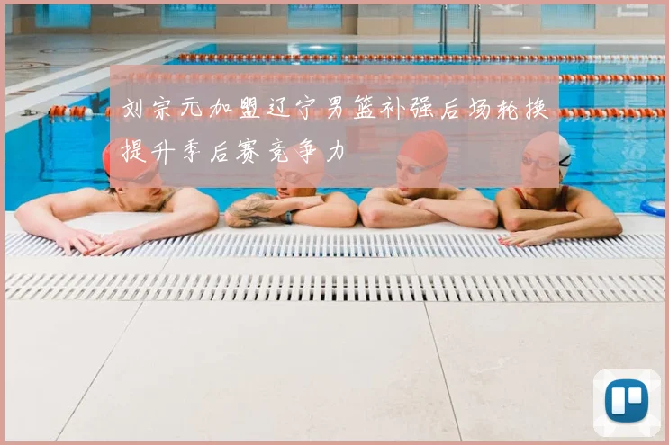 刘宗元加盟辽宁男篮补强后场轮换提升季后赛竞争力