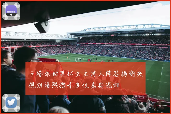 卡塔尔世界杯女主持人阵容揭晓央视刘语熙携手多位嘉宾亮相