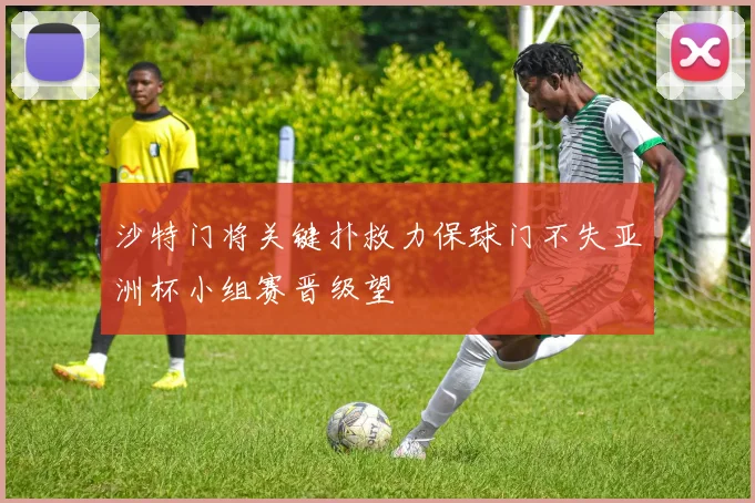 沙特门将关键扑救力保球门不失亚洲杯小组赛晋级望