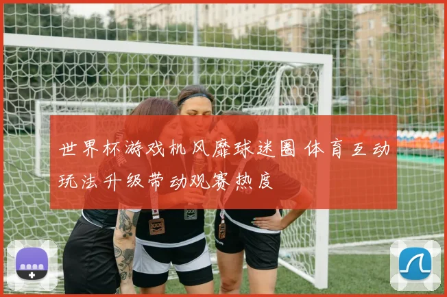 世界杯游戏机风靡球迷圈 体育互动玩法升级带动观赛热度
