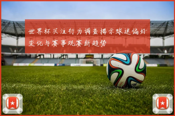 世界杯买注行为调查揭示球迷偏好变化与赛事观赛新趋势