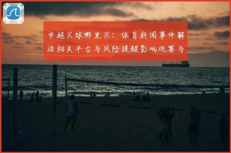 中超买球哪里买：体育新闻事件解读相关平台与风险提醒影响观赛与投注流程