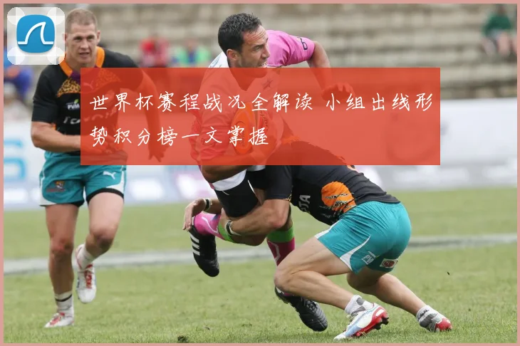 世界杯赛程战况全解读 小组出线形势积分榜一文掌握