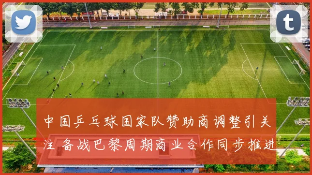 中国乒乓球国家队赞助商调整引关注 备战巴黎周期商业合作同步推进