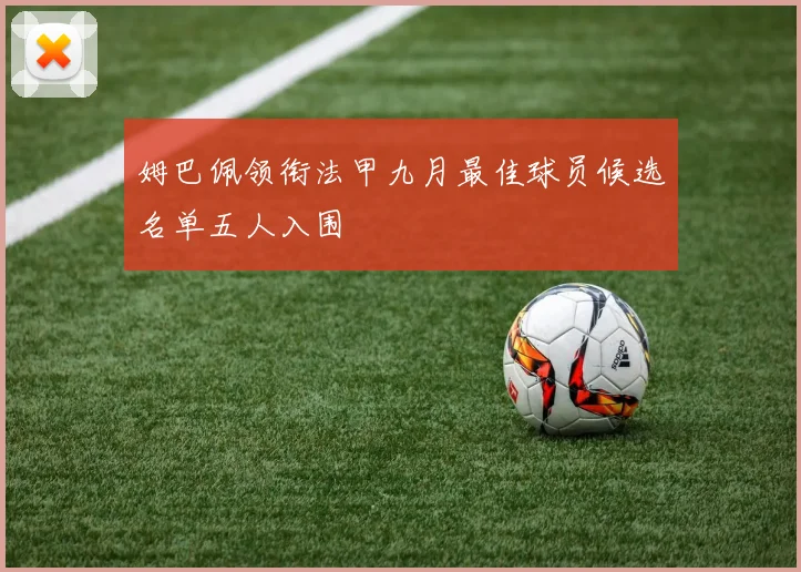 姆巴佩领衔法甲九月最佳球员候选名单五人入围