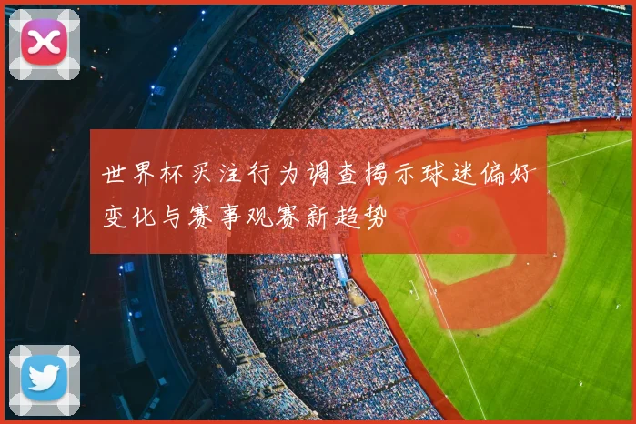 世界杯买注行为调查揭示球迷偏好变化与赛事观赛新趋势