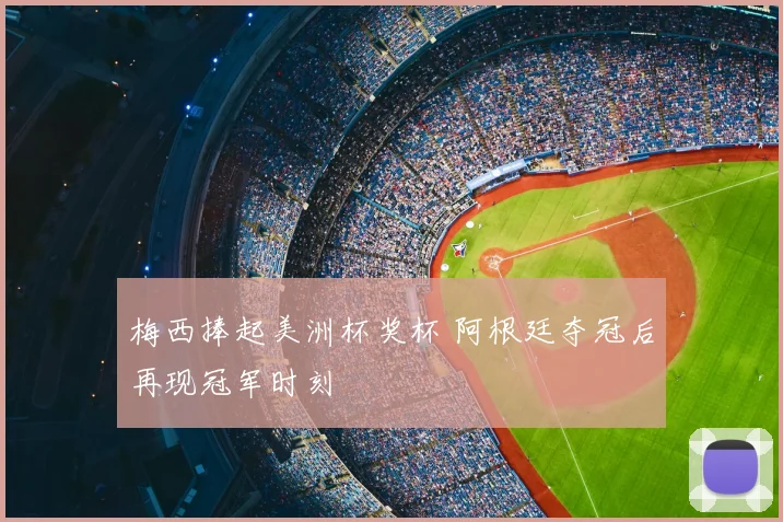 梅西捧起美洲杯奖杯 阿根廷夺冠后再现冠军时刻