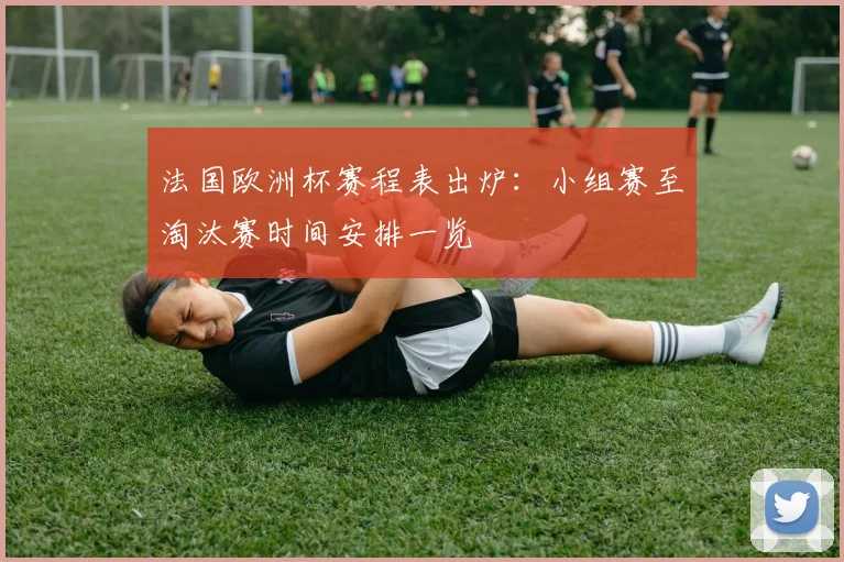 法国欧洲杯赛程表出炉：小组赛至淘汰赛时间安排一览