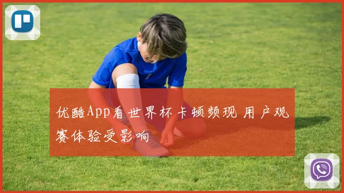 优酷App看世界杯卡顿频现 用户观赛体验受影响