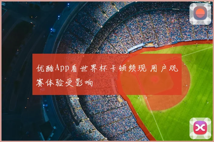 优酷App看世界杯卡顿频现 用户观赛体验受影响