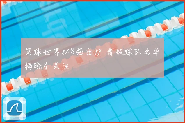篮球世界杯8强出炉 晋级球队名单揭晓引关注