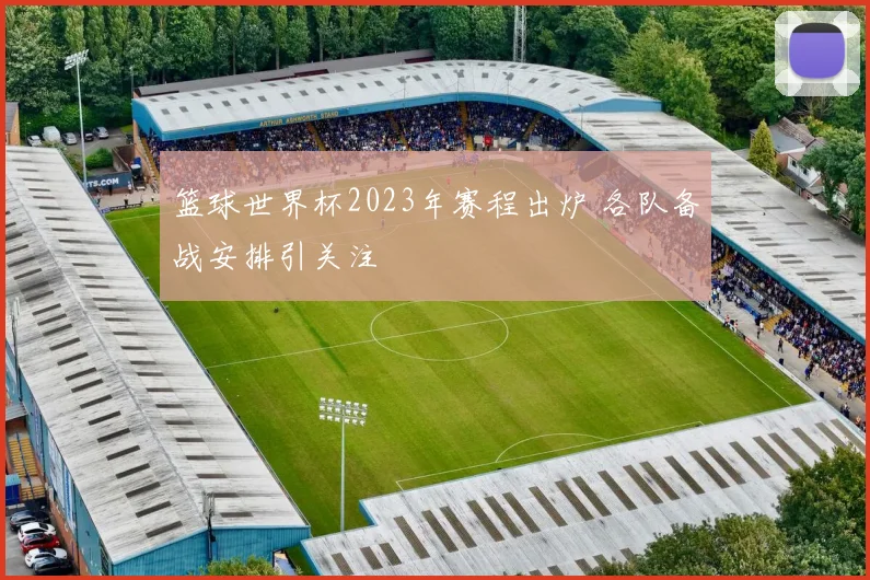 篮球世界杯2023年赛程出炉 各队备战安排引关注
