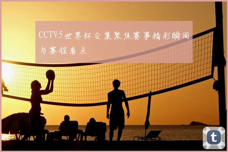 CCTV5世界杯合集聚焦赛事精彩瞬间与赛程看点