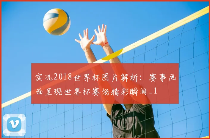 实况2018世界杯图片解析：赛事画面呈现世界杯赛场精彩瞬间_1