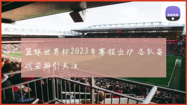 篮球世界杯2023年赛程出炉 各队备战安排引关注