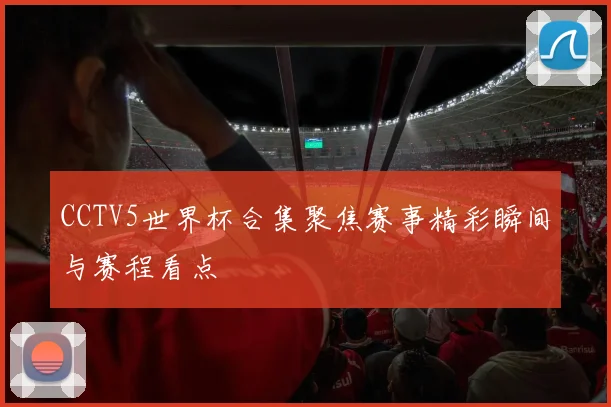 CCTV5世界杯合集聚焦赛事精彩瞬间与赛程看点