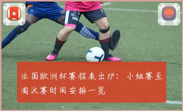 法国欧洲杯赛程表出炉:小组赛至淘汰赛时间安排一览