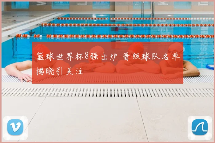 篮球世界杯8强出炉 晋级球队名单揭晓引关注