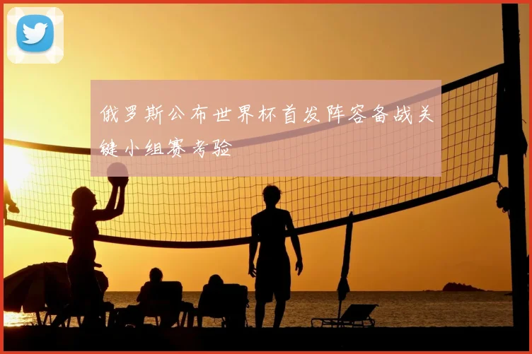 俄罗斯公布世界杯首发阵容备战关键小组赛考验